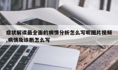 症状解读最全面的病情分析怎么写呢图片视频,病情及诊断怎么写