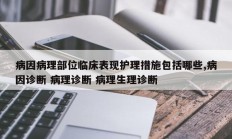 病因病理部位临床表现护理措施包括哪些,病因诊断 病理诊断 病理生理诊断