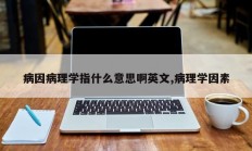 病因病理学指什么意思啊英文,病理学因素