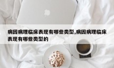 病因病理临床表现有哪些类型,病因病理临床表现有哪些类型的