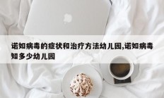 诺如病毒的症状和治疗方法幼儿园,诺如病毒知多少幼儿园