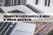 病因病理学是什么检查指标呢怎么查,病因诊断 病理诊断 病理生理诊断