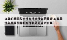 口臭的原因和治疗方法吃什么药最好,口臭是什么原因引起的吃什么药可以治口臭