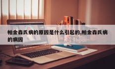 帕金森氏病的原因是什么引起的,帕金森氏病的病因
