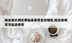 帕金森氏病主要临床表现包括哪些,帕金森病常见临床表现