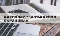鼻窦炎的症状及治疗方法视频,鼻窦炎的症状及治疗方法视频大全