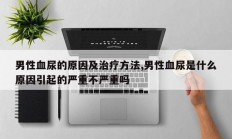 男性血尿的原因及治疗方法,男性血尿是什么原因引起的严重不严重吗