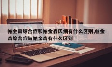 帕金森综合症和帕金森氏病有什么区别,帕金森综合症与帕金森有什么区别