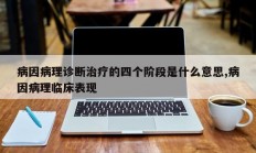 病因病理诊断治疗的四个阶段是什么意思,病因病理临床表现