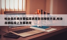 帕金森氏病主要临床表现包括哪些方面,帕金森病临床上主要表现