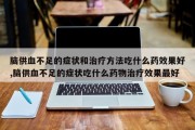 脑供血不足的症状和治疗方法吃什么药效果好,脑供血不足的症状吃什么药物治疗效果最好
