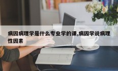 病因病理学是什么专业学的课,病因学说病理性因素