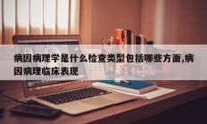 病因病理学是什么检查类型包括哪些方面,病因病理临床表现