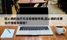 冠心病的治疗方法有哪些种类,冠心病的主要治疗措施有哪些?