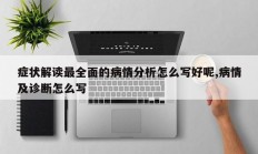 症状解读最全面的病情分析怎么写好呢,病情及诊断怎么写