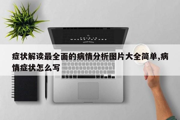 症状解读最全面的病情分析图片大全简单,病情症状怎么写