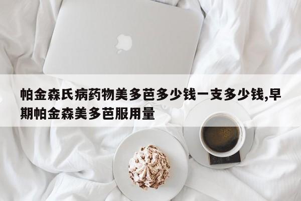帕金森氏病药物美多芭多少钱一支多少钱,早期帕金森美多芭服用量
