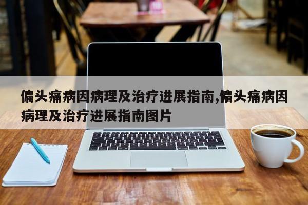 偏头痛病因病理及治疗进展指南,偏头痛病因病理及治疗进展指南图片
