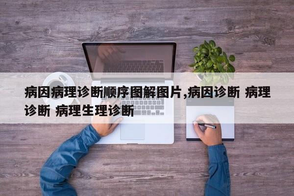 病因病理诊断顺序图解图片,病因诊断 病理诊断 病理生理诊断