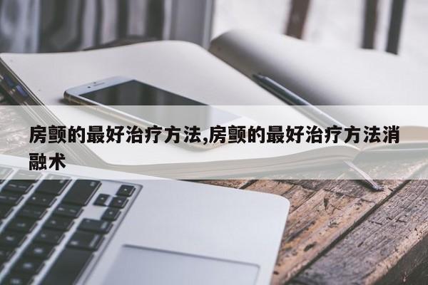 房颤的最好治疗方法,房颤的最好治疗方法消融术