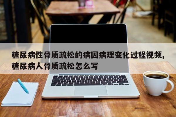 糖尿病性骨质疏松的病因病理变化过程视频,糖尿病人骨质疏松怎么写