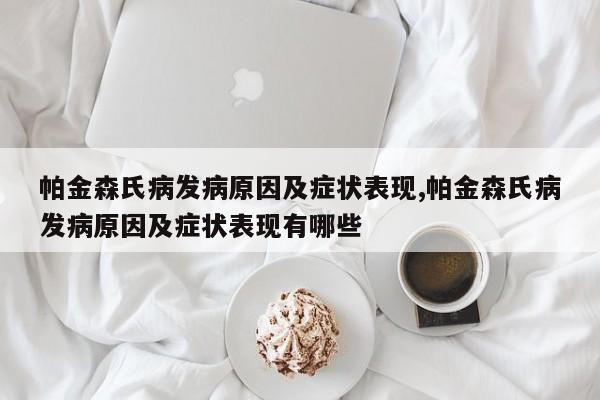 帕金森氏病发病原因及症状表现,帕金森氏病发病原因及症状表现有哪些