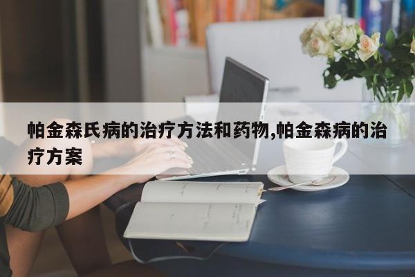 帕金森氏病的治疗方法和药物,帕金森病的治疗方案
