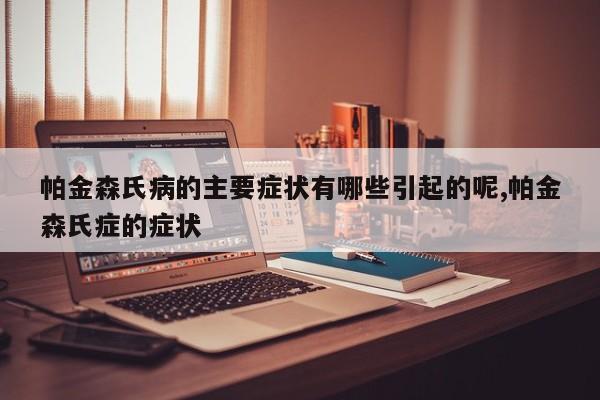 帕金森氏病的主要症状有哪些引起的呢,帕金森氏症的症状