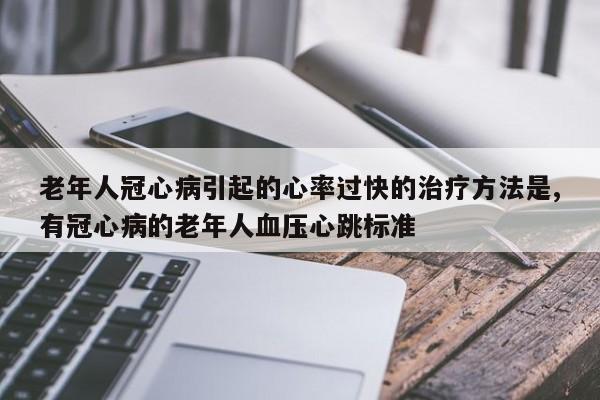 老年人冠心病引起的心率过快的治疗方法是,有冠心病的老年人血压心跳标准