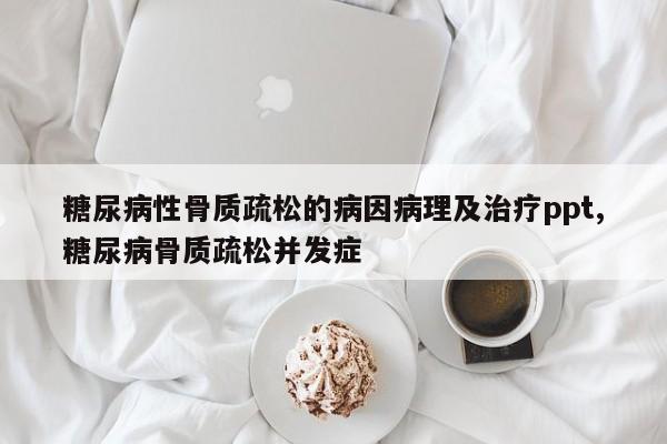 糖尿病性骨质疏松的病因病理及治疗ppt,糖尿病骨质疏松并发症
