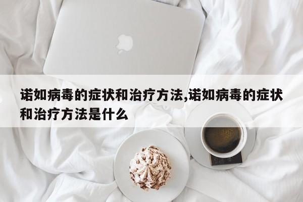 诺如病毒的症状和治疗方法,诺如病毒的症状和治疗方法是什么