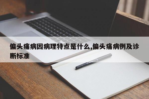 偏头痛病因病理特点是什么,偏头痛病例及诊断标准
