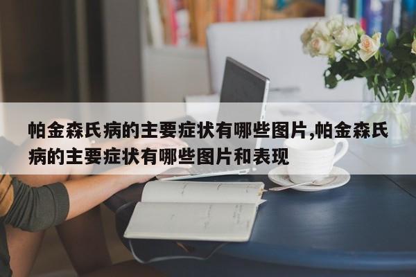 帕金森氏病的主要症状有哪些图片,帕金森氏病的主要症状有哪些图片和表现