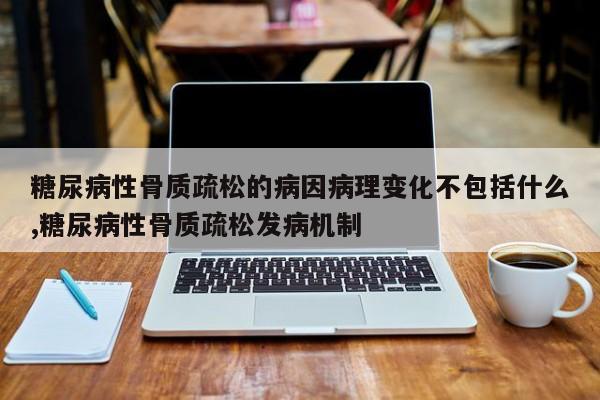 糖尿病性骨质疏松的病因病理变化不包括什么,糖尿病性骨质疏松发病机制