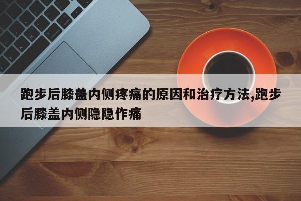 跑步后膝盖内侧疼痛的原因和治疗方法,跑步后膝盖内侧隐隐作痛