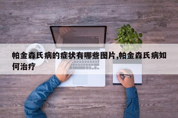 帕金森氏病的症状有哪些图片,帕金森氏病如何治疗