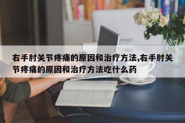 右手肘关节疼痛的原因和治疗方法,右手肘关节疼痛的原因和治疗方法吃什么药