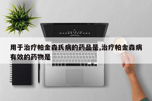 用于治疗帕金森氏病的药品是,治疗帕金森病有效的药物是