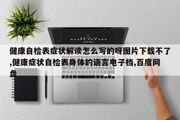 健康自检表症状解读怎么写的呀图片下载不了,健康症状自检表身体的语言电子档,百度网盘