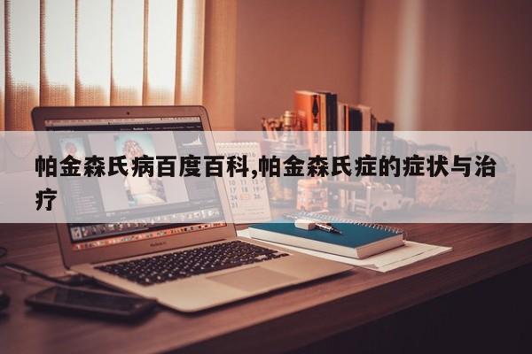 帕金森氏病百度百科,帕金森氏症的症状与治疗