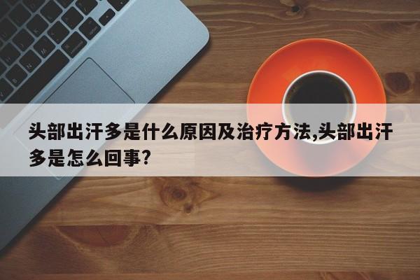头部出汗多是什么原因及治疗方法,头部出汗多是怎么回事?