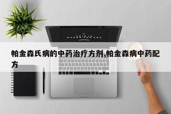 帕金森氏病的中药治疗方剂,帕金森病中药配方