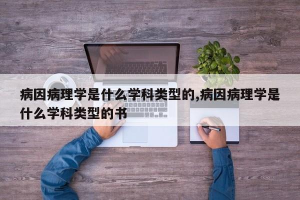 病因病理学是什么学科类型的,病因病理学是什么学科类型的书
