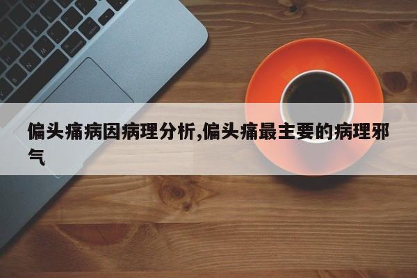 偏头痛病因病理分析,偏头痛最主要的病理邪气