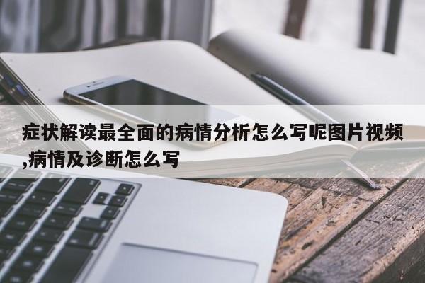 症状解读最全面的病情分析怎么写呢图片视频,病情及诊断怎么写