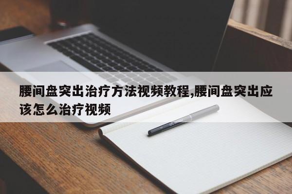 腰间盘突出治疗方法视频教程,腰间盘突出应该怎么治疗视频