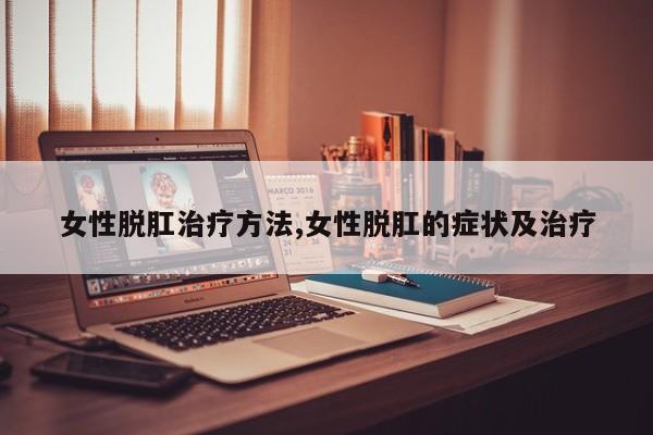 女性脱肛治疗方法,女性脱肛的症状及治疗
