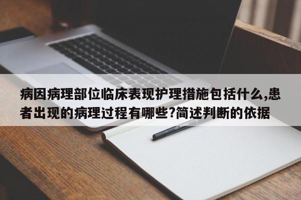 病因病理部位临床表现护理措施包括什么,患者出现的病理过程有哪些?简述判断的依据