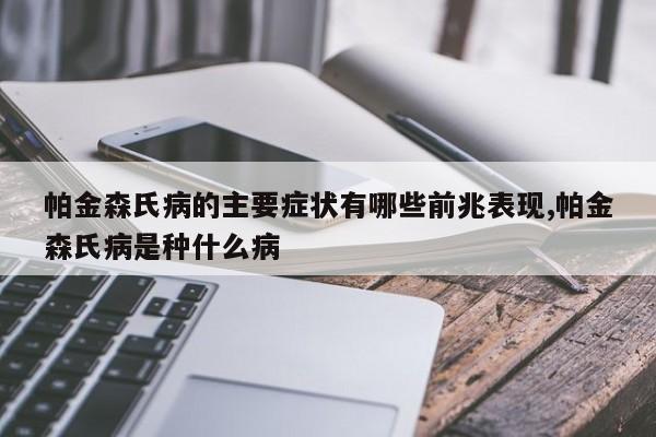 帕金森氏病的主要症状有哪些前兆表现,帕金森氏病是种什么病