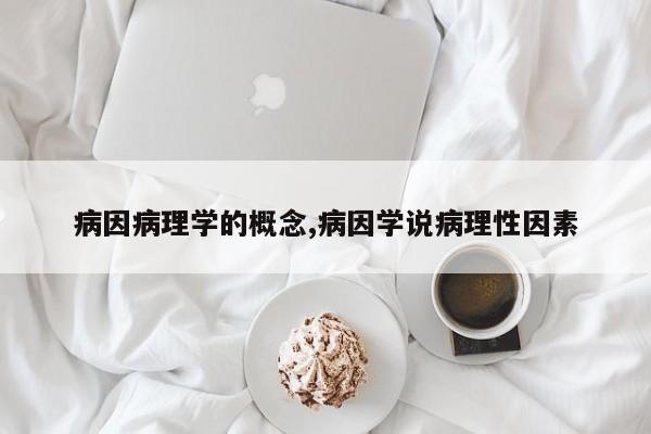 病因病理学的概念,病因学说病理性因素